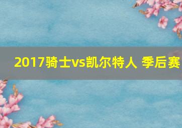 2017骑士vs凯尔特人 季后赛